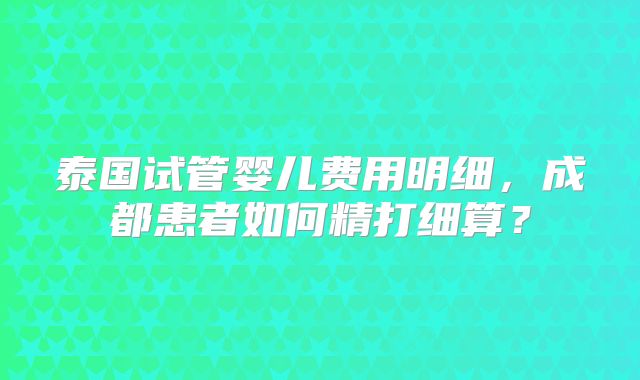 泰国试管婴儿费用明细，成都患者如何精打细算？