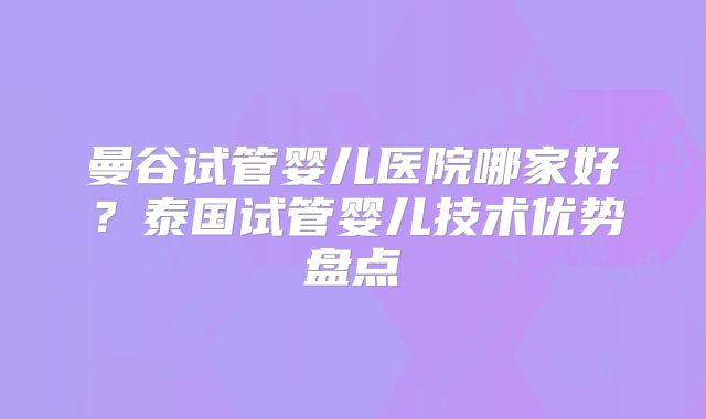 曼谷试管婴儿医院哪家好?泰国试管婴儿技术优势盘点