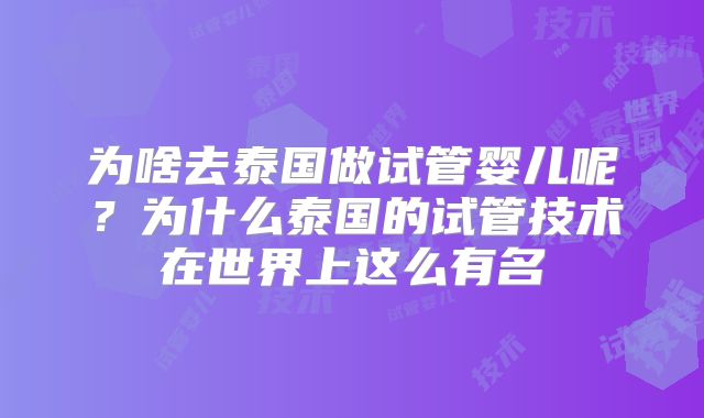 为啥去泰国做试管婴儿呢？为什么泰国的试管技术在世界上这么有名