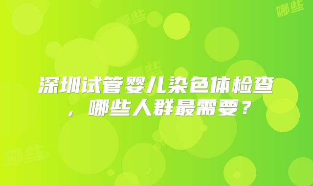 深圳试管婴儿染色体检查，哪些人群最需要？
