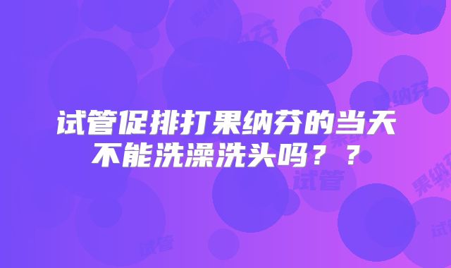 试管促排打果纳芬的当天不能洗澡洗头吗??