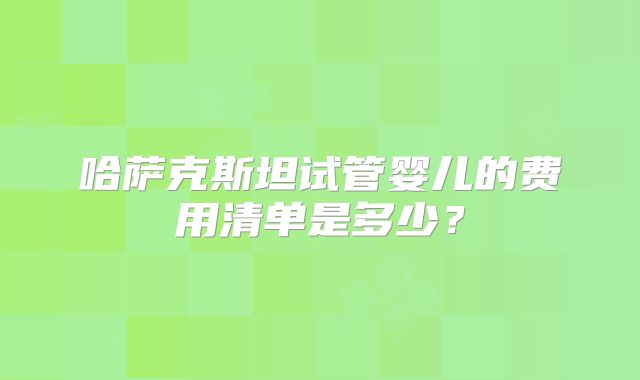 哈萨克斯坦试管婴儿的费用清单是多少？