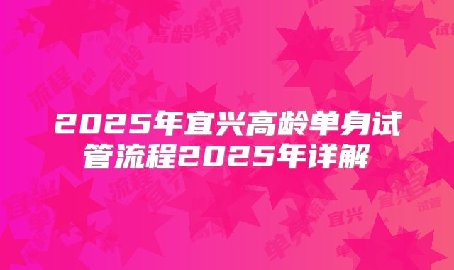 2025年宜兴高龄单身试管流程2025年详解