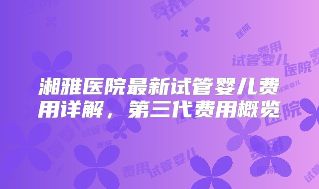 湘雅医院最新试管婴儿费用详解,第三代费用概览