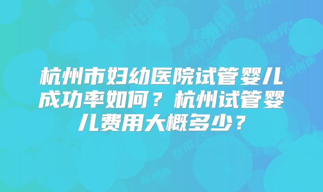 杭州市妇幼医院试管婴儿成功率如何?杭州试管婴儿费用大概多少?