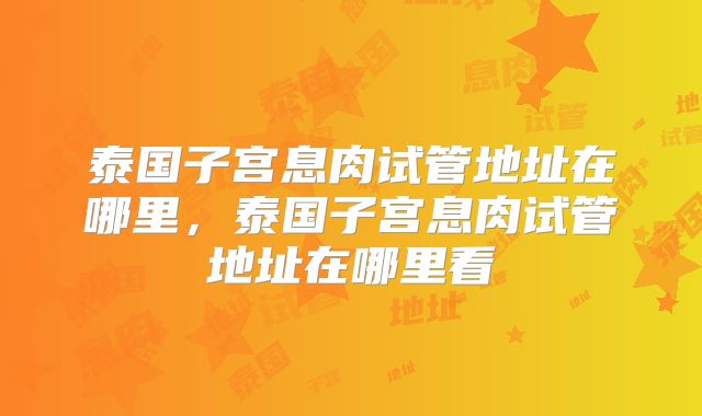 泰国子宫息肉试管地址在哪里,泰国子宫息肉试管地址在哪里看