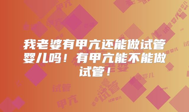 我老婆有甲亢还能做试管婴儿吗!有甲亢能不能做试管!