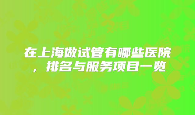 在上海做试管有哪些医院，排名与服务项目一览