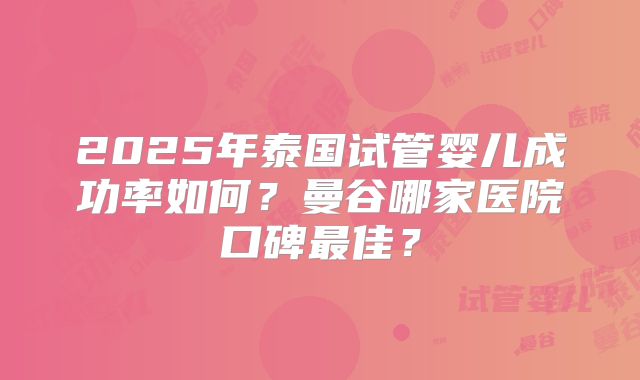 2025年泰国试管婴儿成功率如何?曼谷哪家医院口碑最佳?