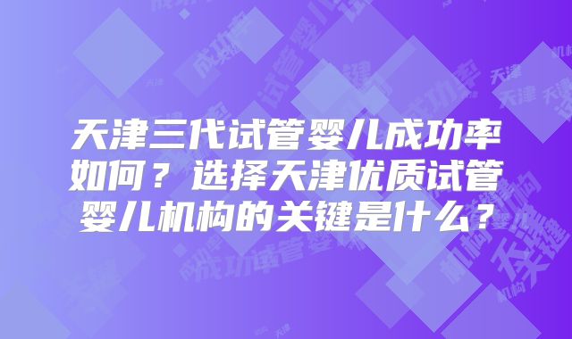 天津三代试管婴儿成功率如何?选择天津优质试管婴儿机构的关键是什么?
