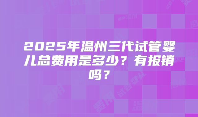2025年温州三代试管婴儿总费用是多少？有报销吗？