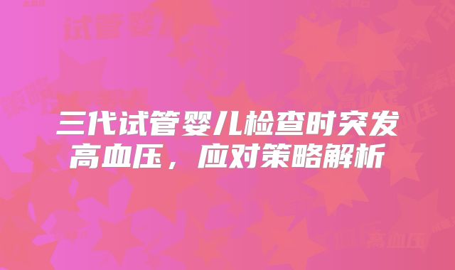 三代试管婴儿检查时突发高血压,应对策略解析