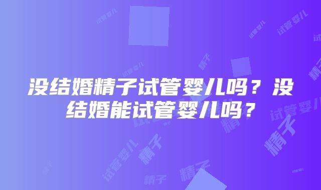 没结婚精子试管婴儿吗?没结婚能试管婴儿吗?