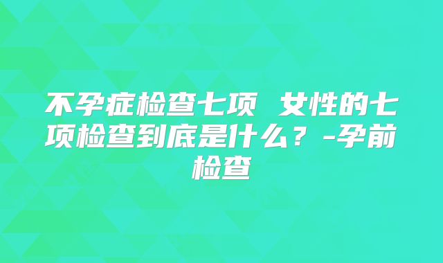 不孕症检查七项 女性的七项检查到底是什么?-孕前检查
