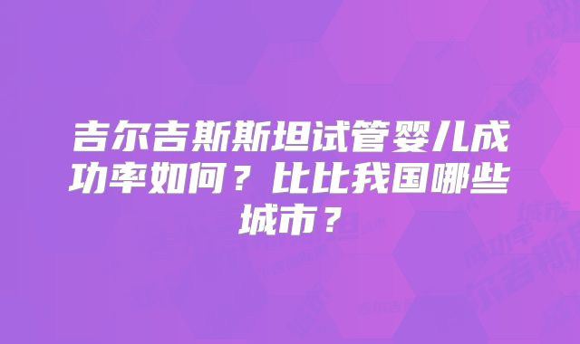 吉尔吉斯斯坦试管婴儿成功率如何?比比我国哪些城市?