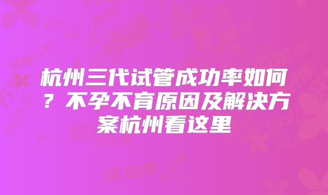 杭州三代试管成功率如何？不孕不育原因及解决方案杭州看这里