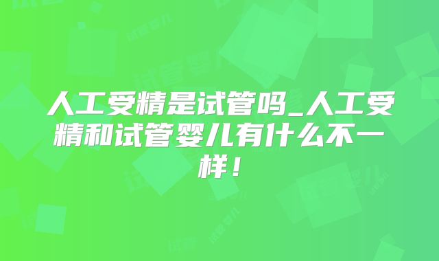 人工受精是试管吗_人工受精和试管婴儿有什么不一样！