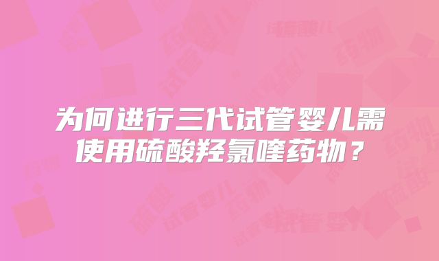 为何进行三代试管婴儿需使用硫酸羟氯喹药物？