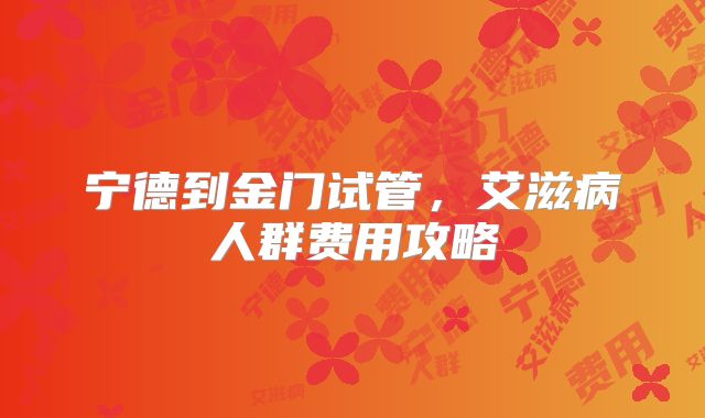 宁德到金门试管，艾滋病人群费用攻略