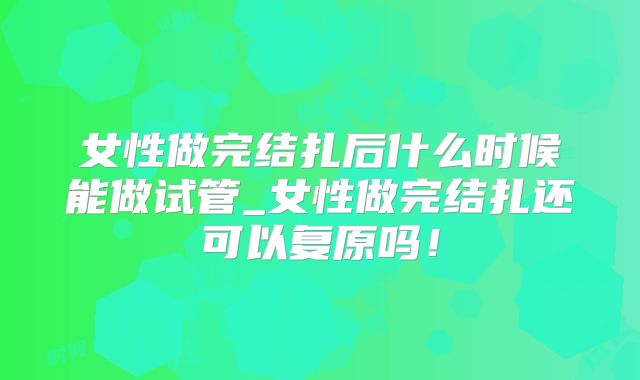 女性做完结扎后什么时候能做试管_女性做完结扎还可以复原吗!