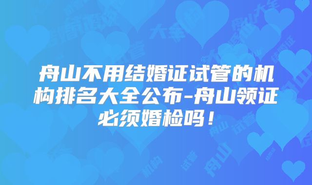 舟山不用结婚证试管的机构排名大全公布-舟山领证必须婚检吗！