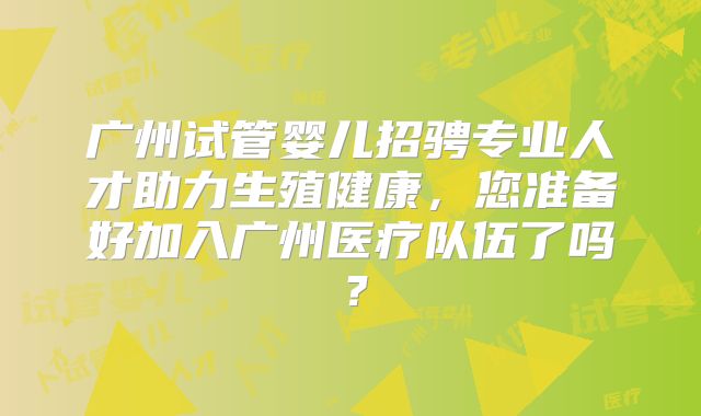 广州试管婴儿招骋专业人才助力生殖健康,您准备好加入广州医疗队伍了吗?