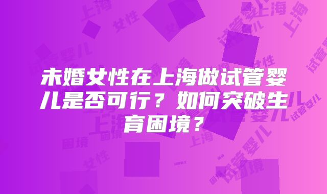 未婚女性在上海做试管婴儿是否可行？如何突破生育困境？