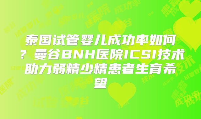 泰国试管婴儿成功率如何？曼谷BNH医院ICSI技术助力弱精少精患者生育希望