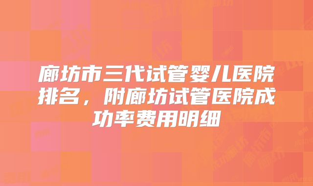 廊坊市三代试管婴儿医院排名，附廊坊试管医院成功率费用明细