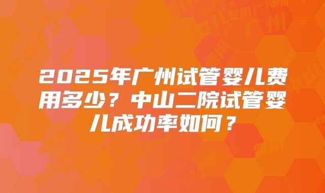 2025年广州试管婴儿费用多少？中山二院试管婴儿成功率如何？