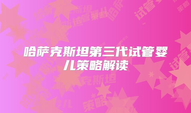哈萨克斯坦第三代试管婴儿策略解读