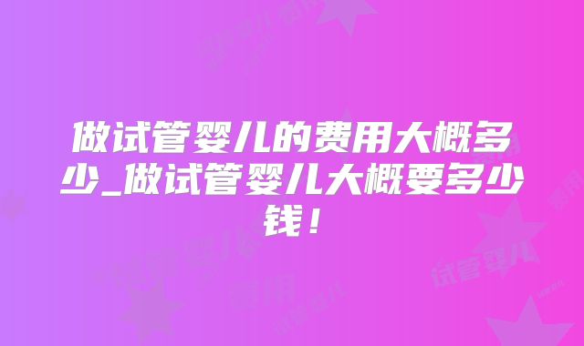 做试管婴儿的费用大概多少_做试管婴儿大概要多少钱!