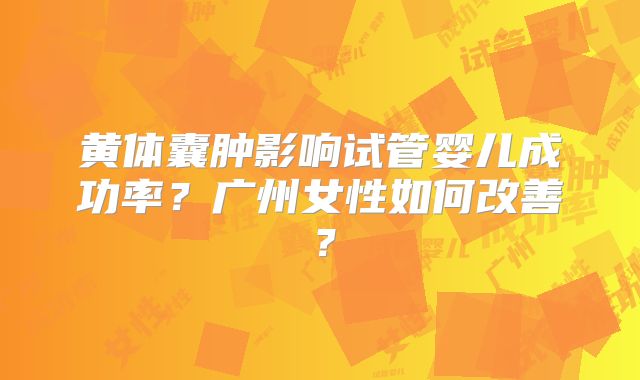 黄体囊肿影响试管婴儿成功率？广州女性如何改善？