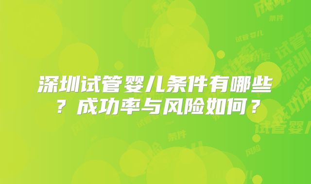 深圳试管婴儿条件有哪些？成功率与风险如何？