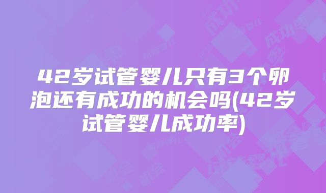 42岁试管婴儿只有3个卵泡还有成功的机会吗(42岁试管婴儿成功率)
