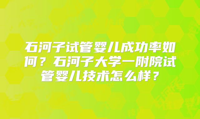 石河子试管婴儿成功率如何?石河子大学一附院试管婴儿技术怎么样?