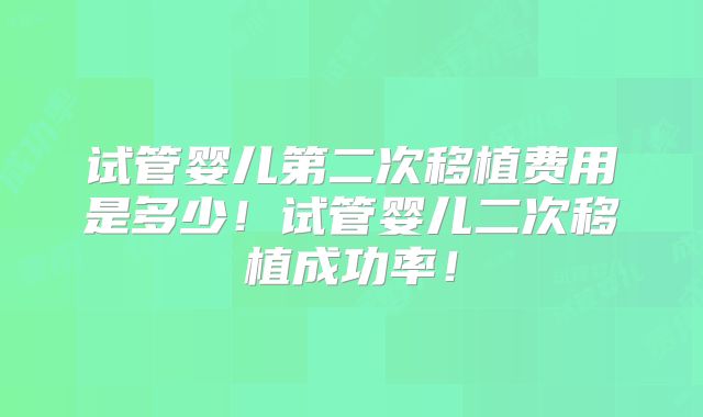 试管婴儿第二次移植费用是多少！试管婴儿二次移植成功率！