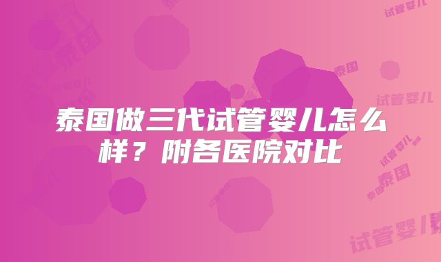 泰国做三代试管婴儿怎么样？附各医院对比