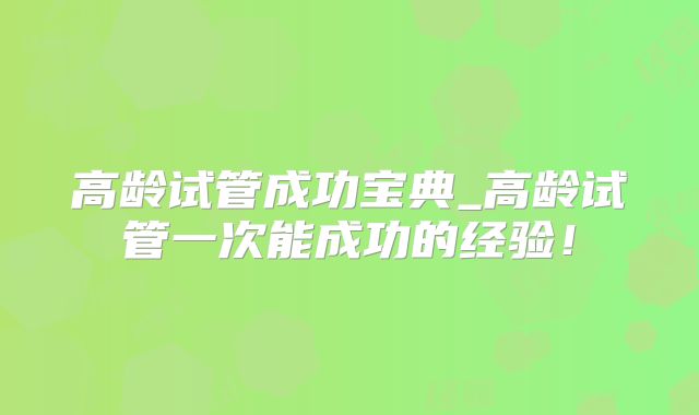 高龄试管成功宝典_高龄试管一次能成功的经验!