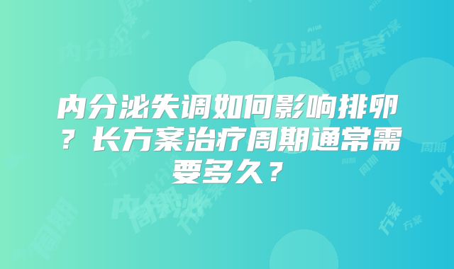 内分泌失调如何影响排卵?长方案治疗周期通常需要多久?