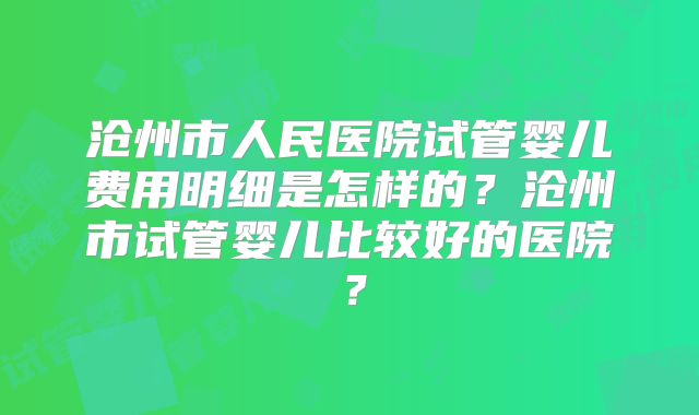 沧州市人民医院试管婴儿费用明细是怎样的？沧州市试管婴儿比较好的医院？