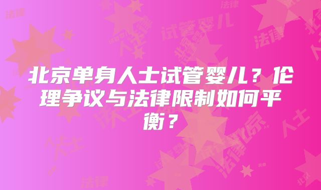 北京单身人士试管婴儿?伦理争议与法律限制如何平衡?