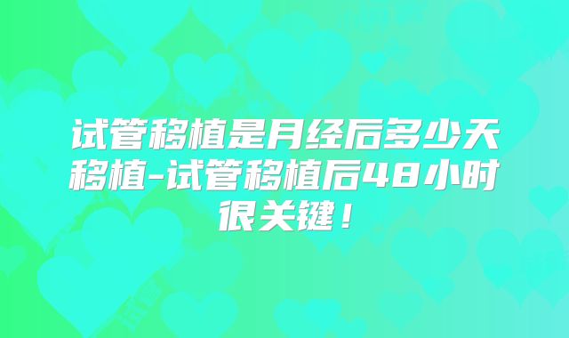 试管移植是月经后多少天移植-试管移植后48小时很关键！