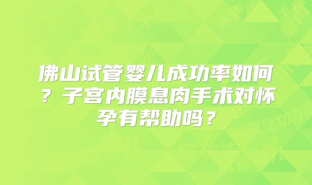 佛山试管婴儿成功率如何?子宫内膜息肉手术对怀孕有帮助吗?
