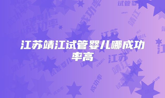江苏靖江试管婴儿哪成功率高