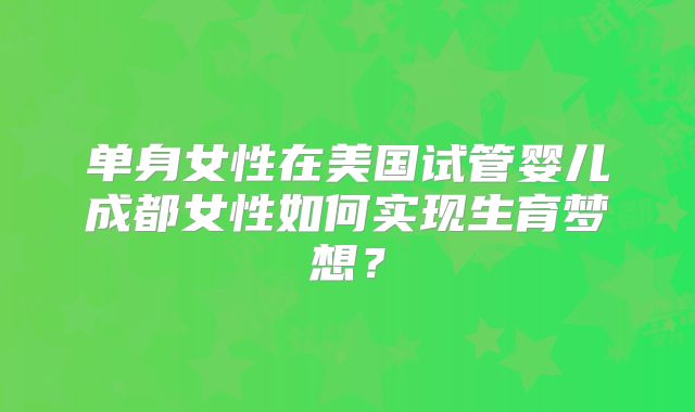 单身女性在美国试管婴儿成都女性如何实现生育梦想?