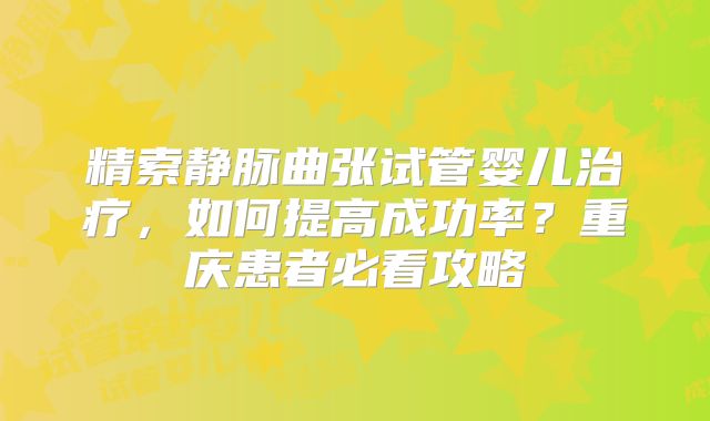 精索静脉曲张试管婴儿治疗，如何提高成功率？重庆患者必看攻略