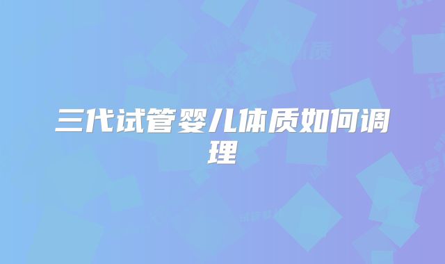 三代试管婴儿体质如何调理