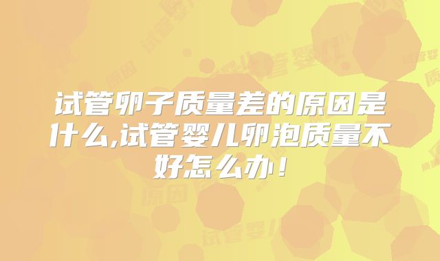 试管卵子质量差的原因是什么,试管婴儿卵泡质量不好怎么办!