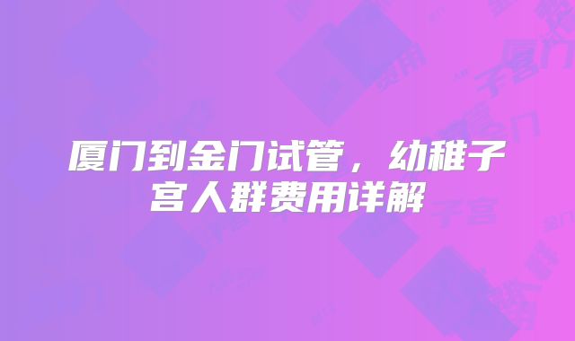 厦门到金门试管,幼稚子宫人群费用详解